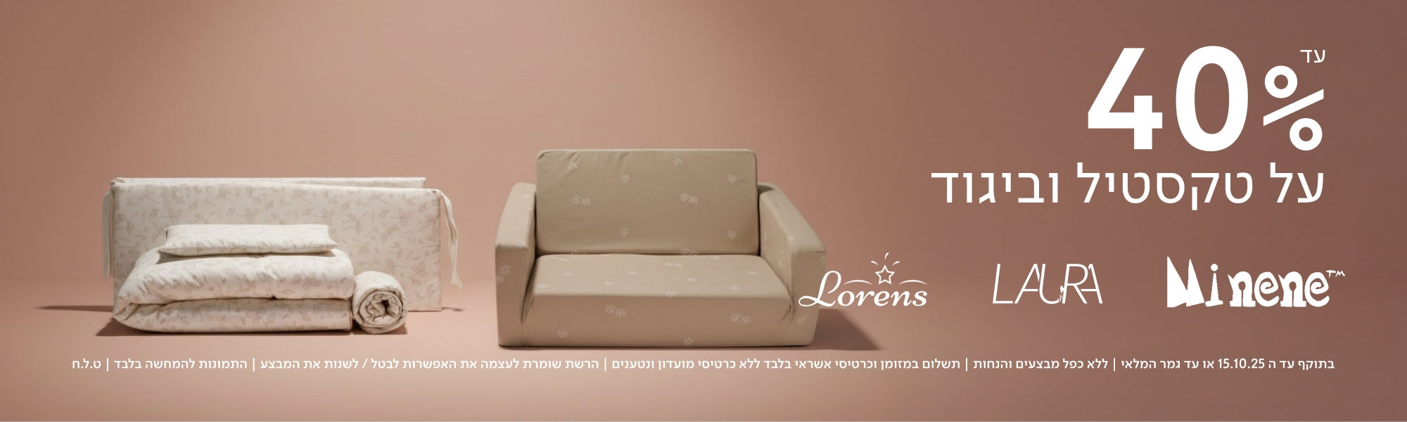 עד 40%
על טקסטיל וביגוד
Lorens LAURA Minene
בתוקף עד ה־15.10.25 או עד גמר המלאי | ללא כפל מבצעים והנחות | תשלום במזומן וכרטיסי אשראי בלבד ללא כרטיסי מועדון ונטענים | הרשת שומרת לעצמה את האפשרות לבטל / לשנות את המבצע | התמונות להמחשה בלבד | ט.ל.ח