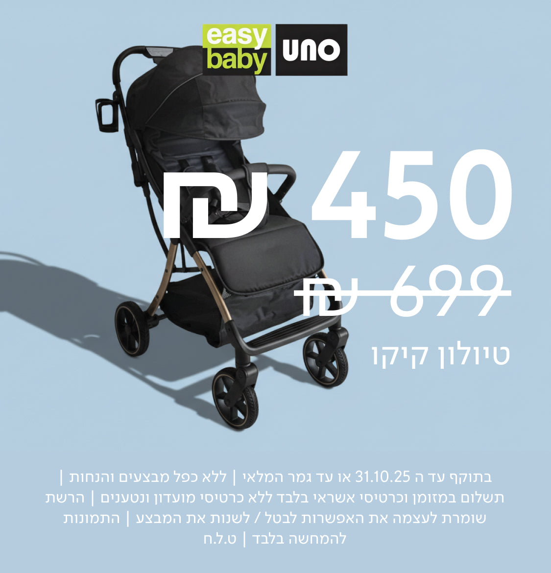 easy baby UNO
₪450  
במקום ₪699  
טיולון קיקו  
בתוקף עד ה־31.10.25 או עד גמר המלאי | ללא כפל מבצעים והנחות | תשלום במזומן וכרטיס אשראי בלבד ללא כרטיס מועדון ונטענים | הרשת שומרת לעצמה את האפשרות לבטל / לשנות את תנאות המבצע | התמונות להמחשה בלבד | ט.ל.ח