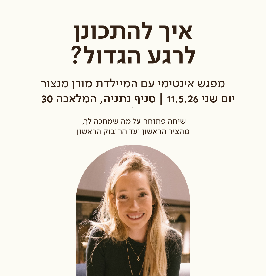 איך להתכונן לרגע הגדול?
מפגש אינטימי עם המיילדת מורן מנצור
יום שני 11.05.26 | סניף נתניה, המלאכה 30

שיחה פתוחה על מה שמחכה לך, מהציר הראשון ועד החיבוק הראשון