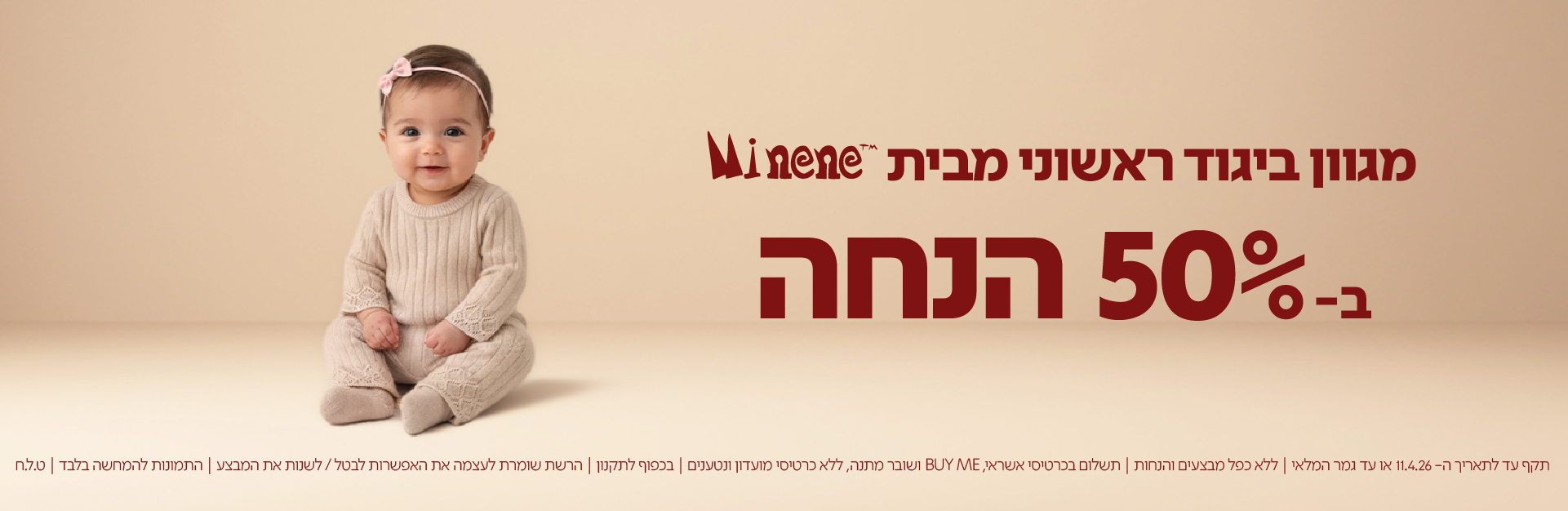 מגוון ביגוד ראשוני מבית minenne ב-50% הנחה

תקף עד לתאריך 11.4.26 או עד גמר המלאי | ללא כפל מבצעים והנחות | תשלום בכרטיסי אשראי, BUYME ושובר מתנה, ללא כרטיסי מועדון ונטענים | בכפוף לתקנון | הרשת שומרת לעצמה את האפשרות לבטל/לשנות את המבצע | התמונות להמחשה בלבד | ט.ל.ח