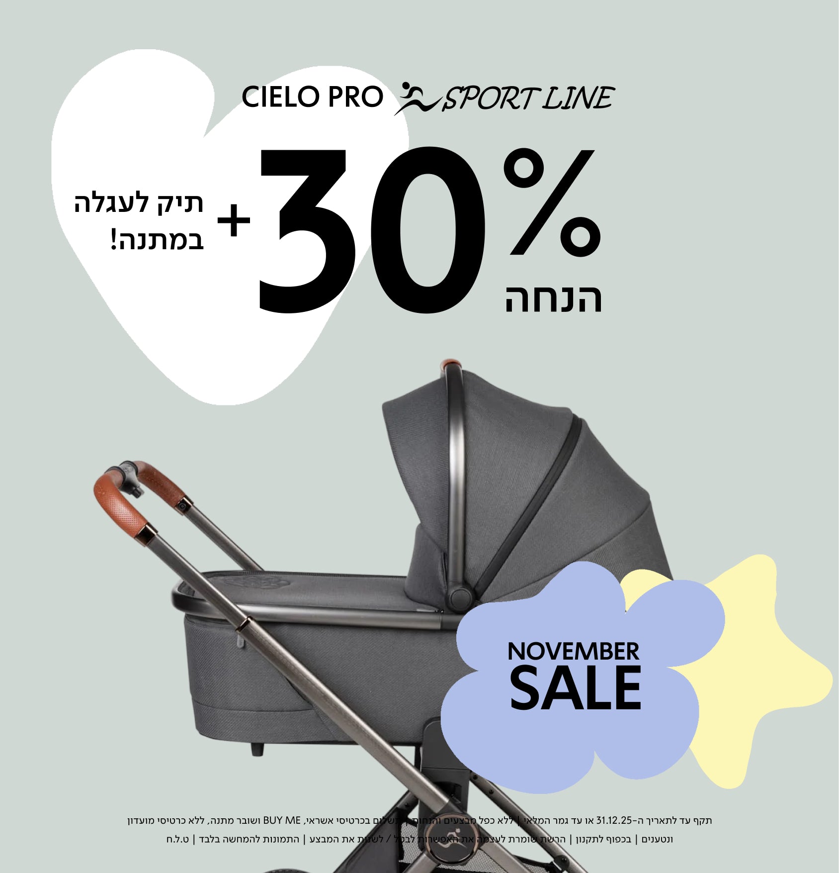 NOVEMBER SALE cielo pro sport line 30% הנחה + תיק לעגלה במתנה!

תקף עד לתאריך ה־30.12.30 או עד גמר המלאי | ללא כפל מבצעים והנחות | תשלום בכרטיס אשראי, BUY ME ושובר מתנה, ללא כרטיסי מועדון ונטענים | בכפןף לתקנון | הרשת שומרת לעצמה את האפשרות לבטל / לשנות את המבצע | התמונות להמחשה בלבד | ט.ל.ח.